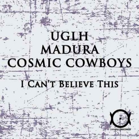 UGLH, Cosmic Cowboys, Madura – I Can’t Believe This EP [CARA016]